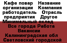 Кафе повар › Название организации ­ Компания-работодатель › Отрасль предприятия ­ Другое › Минимальный оклад ­ 1 - Все города Работа » Вакансии   . Калининградская обл.,Светловский городской округ 
